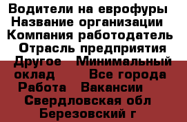 Водители на еврофуры › Название организации ­ Компания-работодатель › Отрасль предприятия ­ Другое › Минимальный оклад ­ 1 - Все города Работа » Вакансии   . Свердловская обл.,Березовский г.